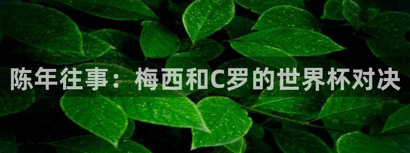 世界直播：陈年往事：梅西和C罗的世界杯对决